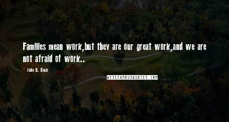 Julie B. Beck Quotes: Families mean work,but they are our great work,and we are not afraid of work..