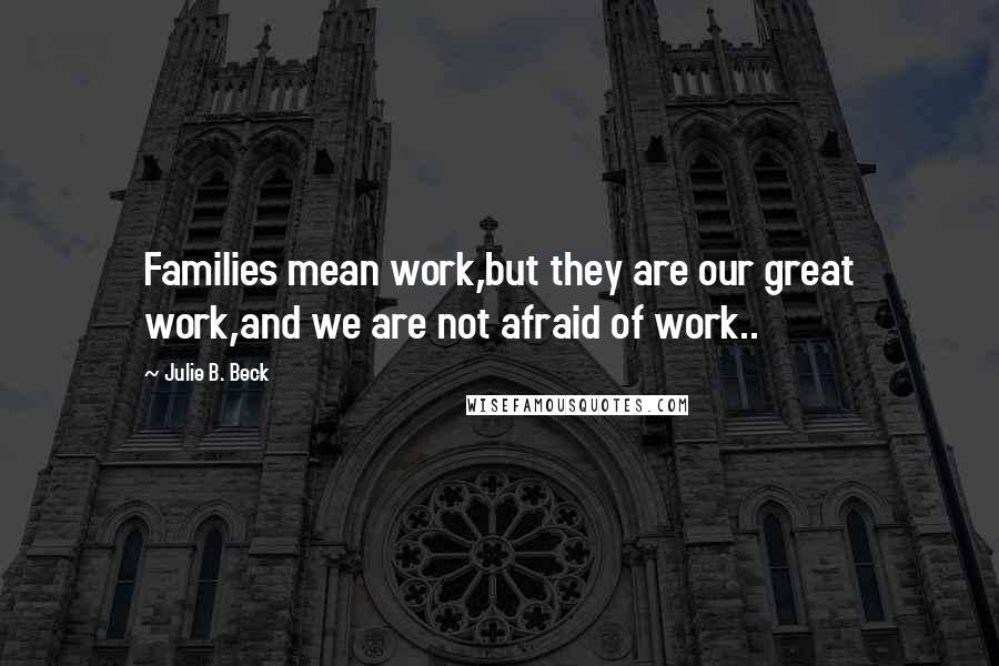 Julie B. Beck Quotes: Families mean work,but they are our great work,and we are not afraid of work..