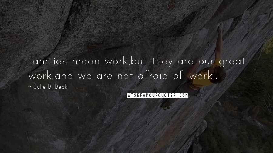 Julie B. Beck Quotes: Families mean work,but they are our great work,and we are not afraid of work..