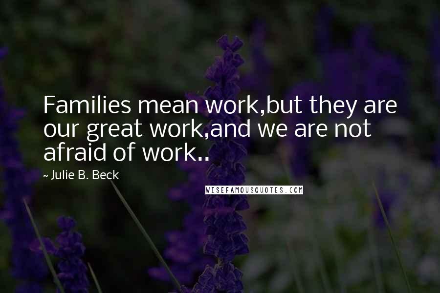 Julie B. Beck Quotes: Families mean work,but they are our great work,and we are not afraid of work..