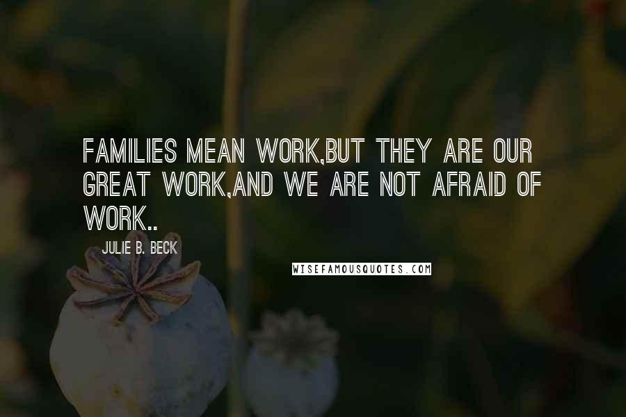 Julie B. Beck Quotes: Families mean work,but they are our great work,and we are not afraid of work..