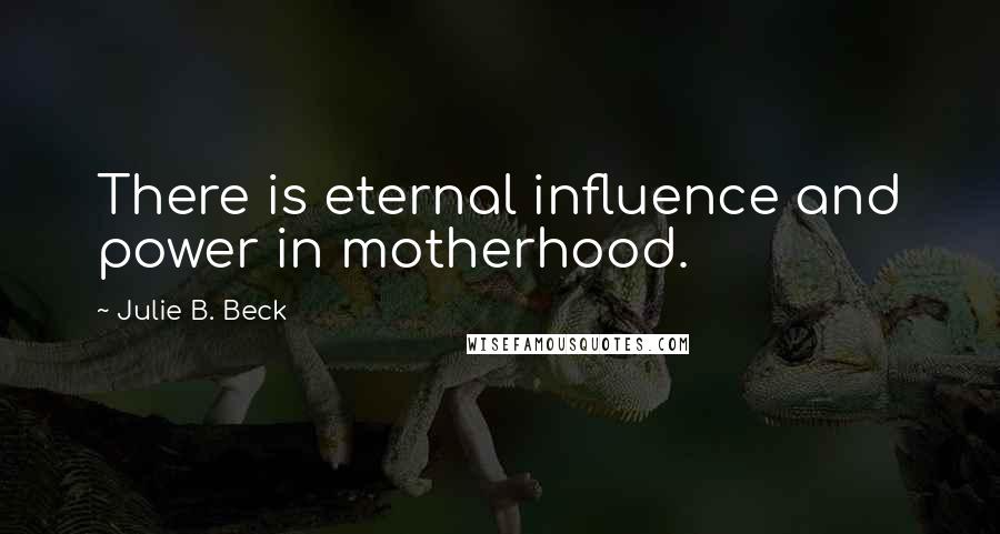 Julie B. Beck Quotes: There is eternal influence and power in motherhood.