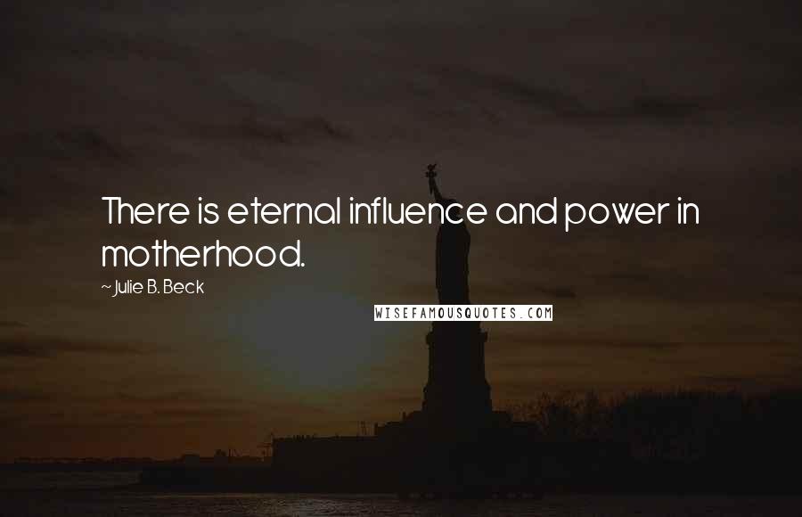 Julie B. Beck Quotes: There is eternal influence and power in motherhood.