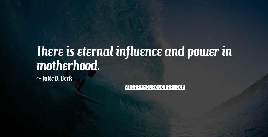 Julie B. Beck Quotes: There is eternal influence and power in motherhood.