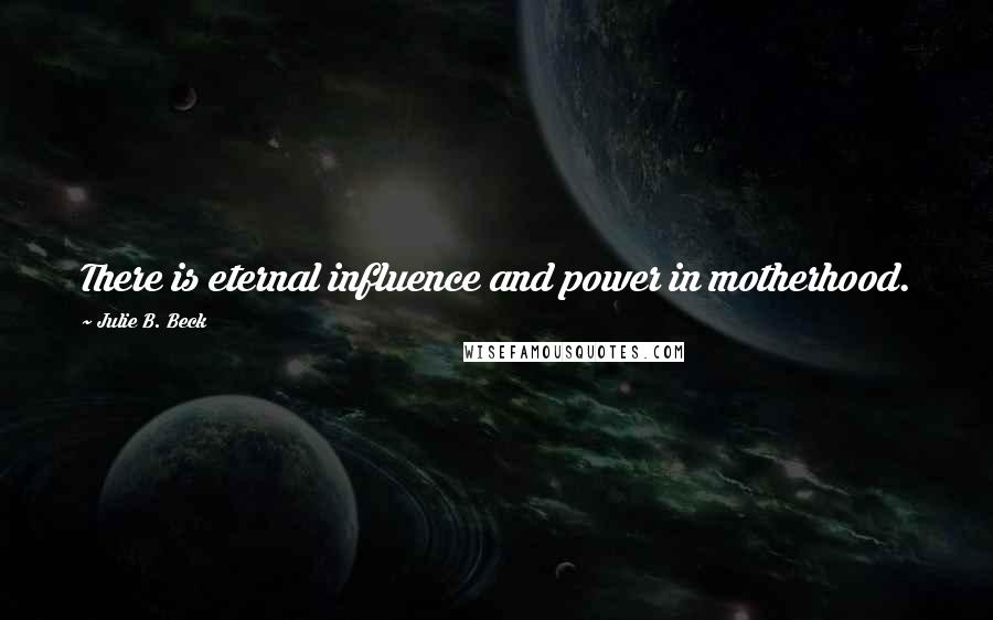Julie B. Beck Quotes: There is eternal influence and power in motherhood.