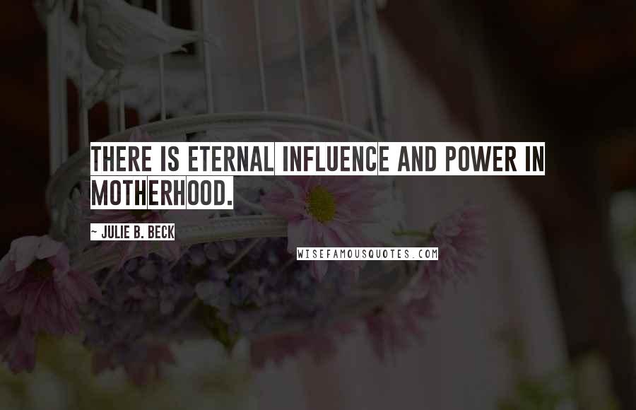 Julie B. Beck Quotes: There is eternal influence and power in motherhood.