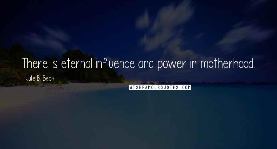 Julie B. Beck Quotes: There is eternal influence and power in motherhood.