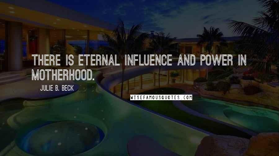 Julie B. Beck Quotes: There is eternal influence and power in motherhood.