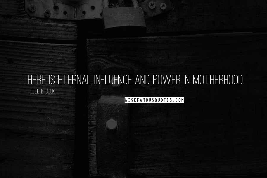 Julie B. Beck Quotes: There is eternal influence and power in motherhood.