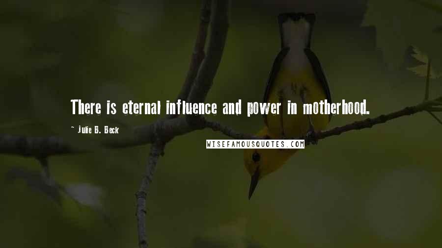 Julie B. Beck Quotes: There is eternal influence and power in motherhood.