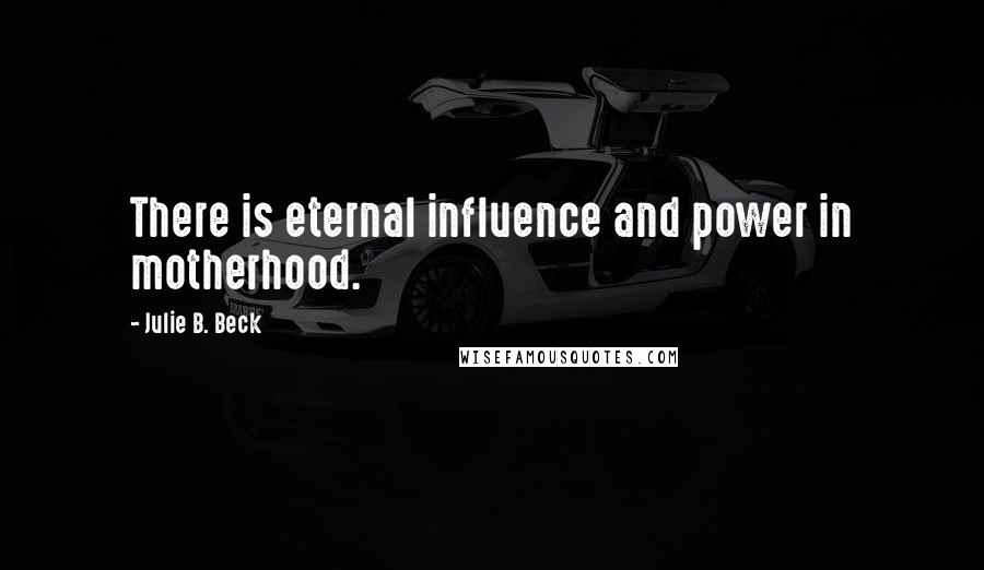 Julie B. Beck Quotes: There is eternal influence and power in motherhood.