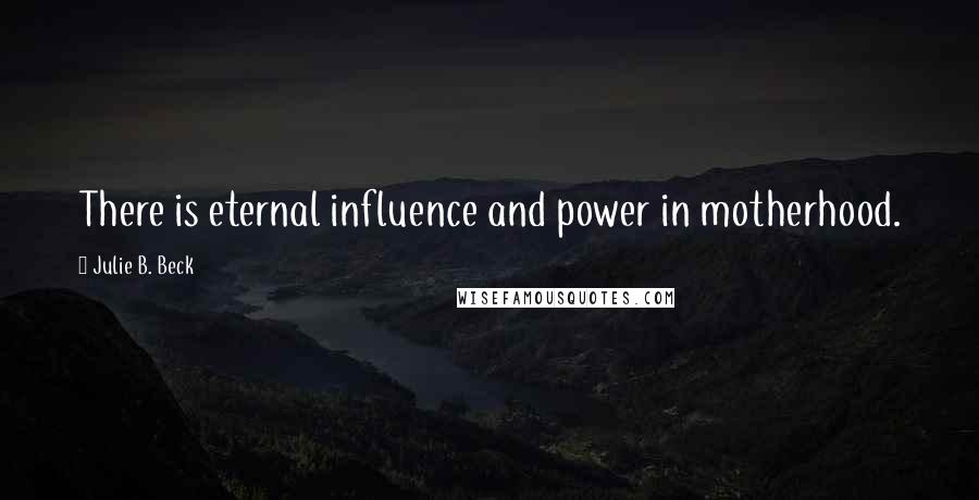 Julie B. Beck Quotes: There is eternal influence and power in motherhood.
