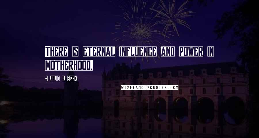 Julie B. Beck Quotes: There is eternal influence and power in motherhood.