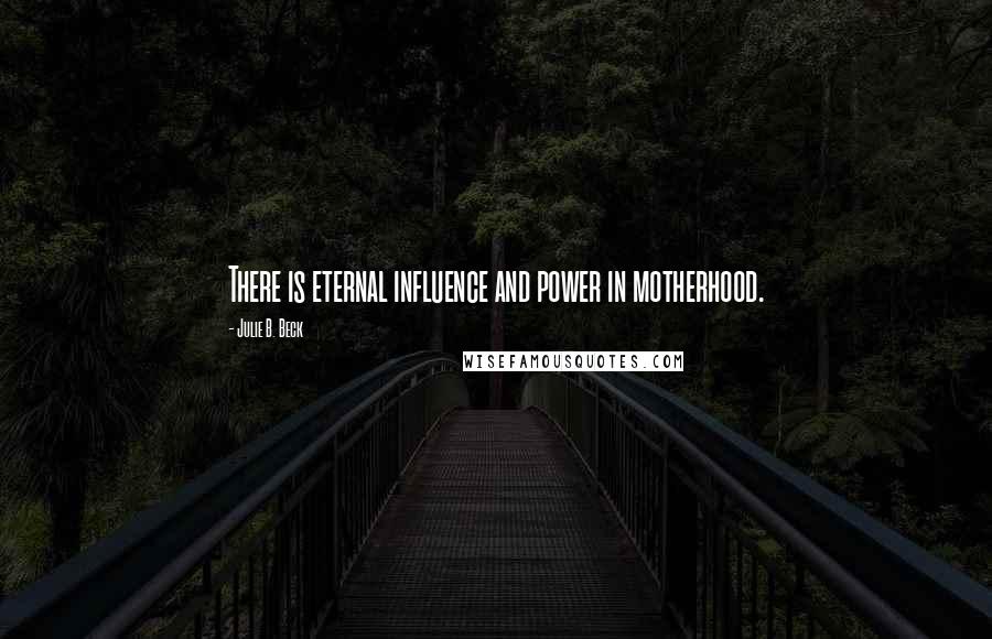 Julie B. Beck Quotes: There is eternal influence and power in motherhood.