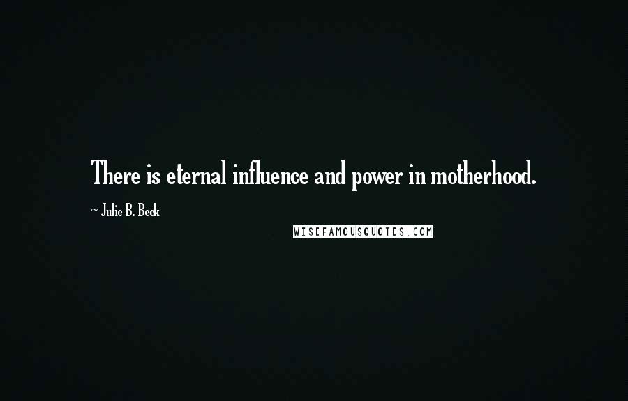 Julie B. Beck Quotes: There is eternal influence and power in motherhood.