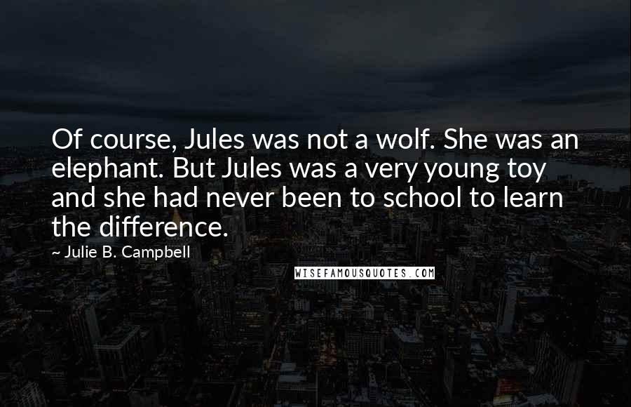 Julie B. Campbell Quotes: Of course, Jules was not a wolf. She was an elephant. But Jules was a very young toy and she had never been to school to learn the difference.