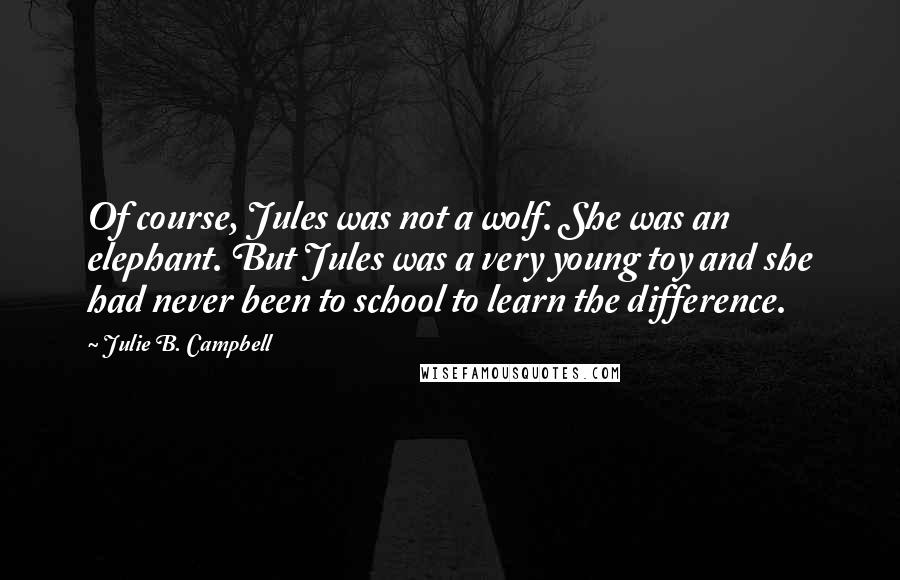 Julie B. Campbell Quotes: Of course, Jules was not a wolf. She was an elephant. But Jules was a very young toy and she had never been to school to learn the difference.