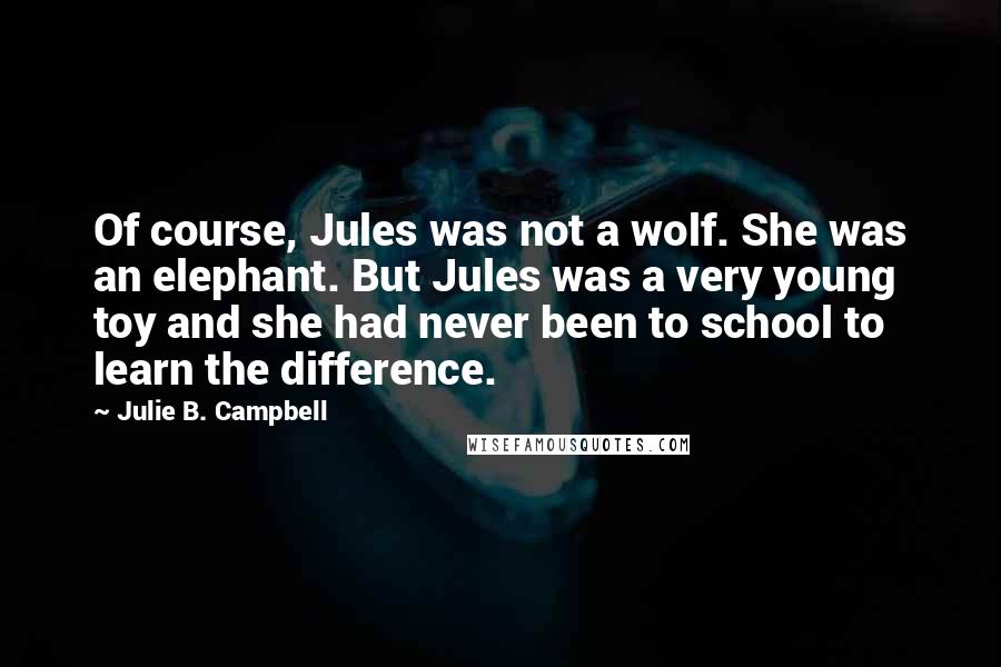 Julie B. Campbell Quotes: Of course, Jules was not a wolf. She was an elephant. But Jules was a very young toy and she had never been to school to learn the difference.