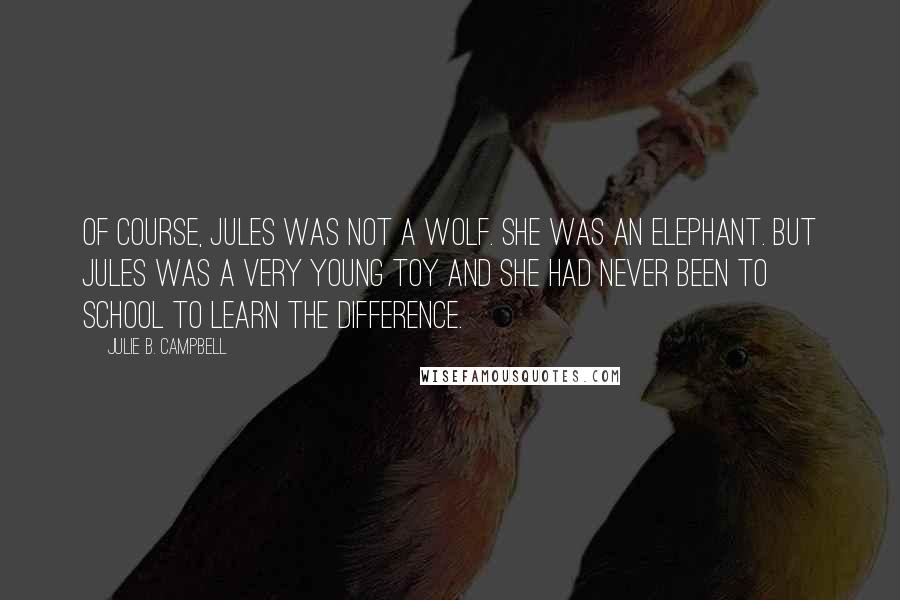 Julie B. Campbell Quotes: Of course, Jules was not a wolf. She was an elephant. But Jules was a very young toy and she had never been to school to learn the difference.