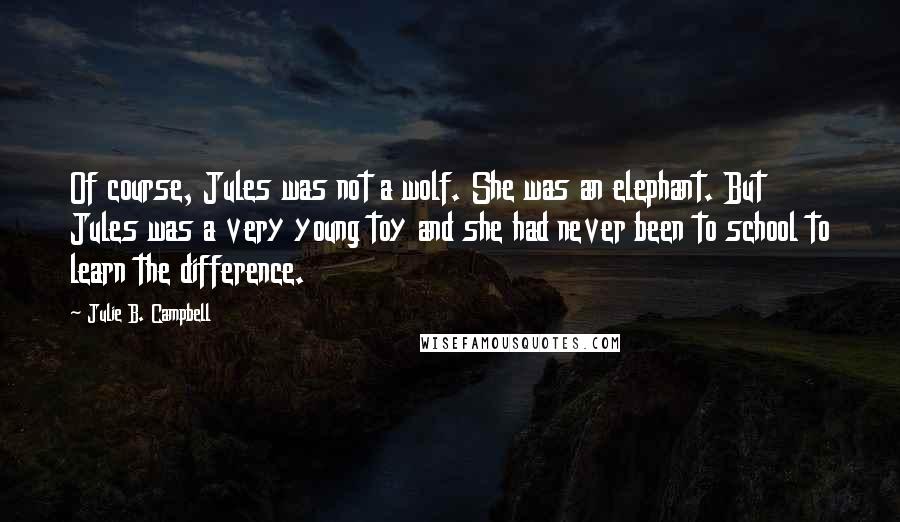 Julie B. Campbell Quotes: Of course, Jules was not a wolf. She was an elephant. But Jules was a very young toy and she had never been to school to learn the difference.