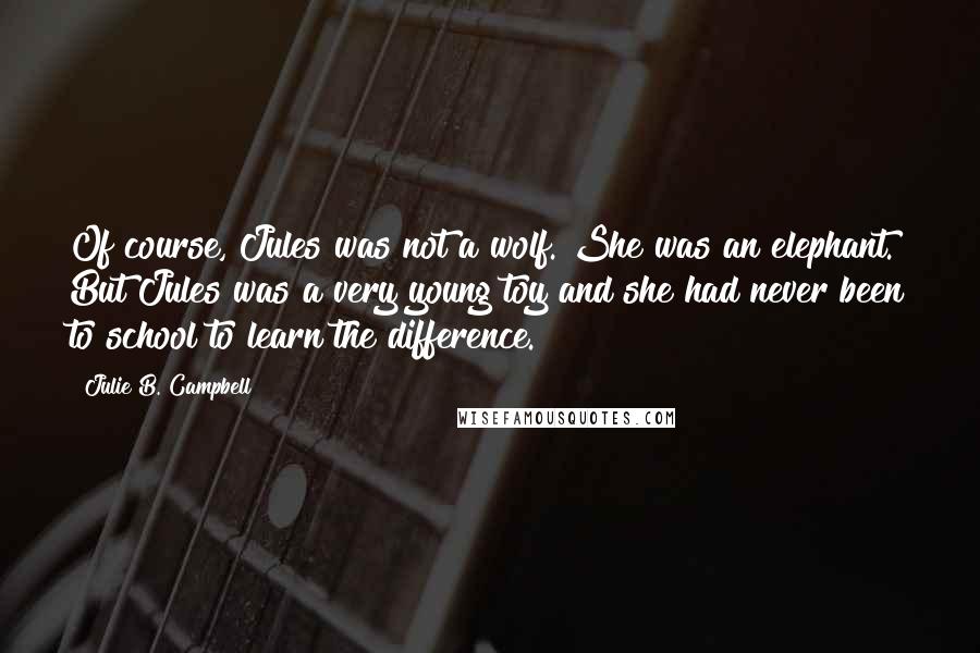 Julie B. Campbell Quotes: Of course, Jules was not a wolf. She was an elephant. But Jules was a very young toy and she had never been to school to learn the difference.