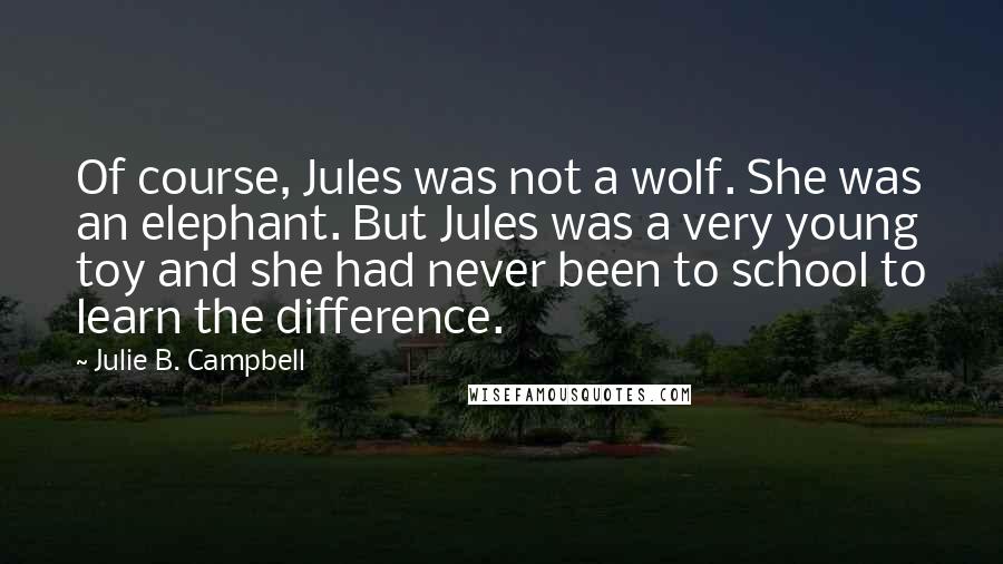 Julie B. Campbell Quotes: Of course, Jules was not a wolf. She was an elephant. But Jules was a very young toy and she had never been to school to learn the difference.