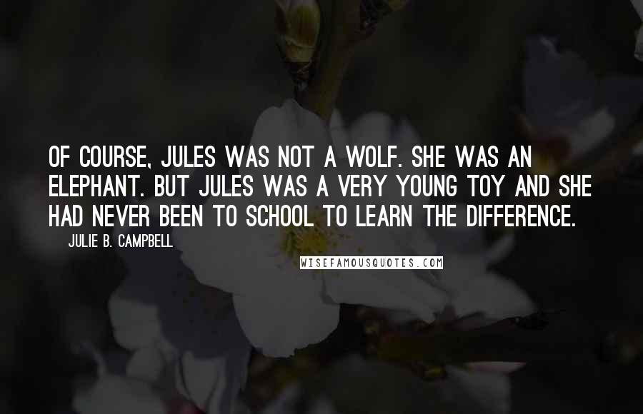 Julie B. Campbell Quotes: Of course, Jules was not a wolf. She was an elephant. But Jules was a very young toy and she had never been to school to learn the difference.