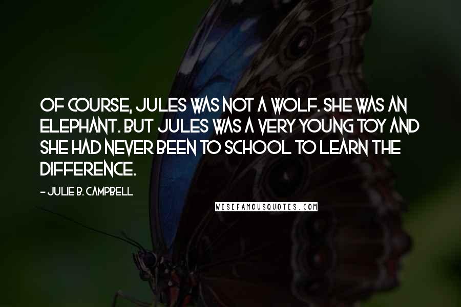 Julie B. Campbell Quotes: Of course, Jules was not a wolf. She was an elephant. But Jules was a very young toy and she had never been to school to learn the difference.