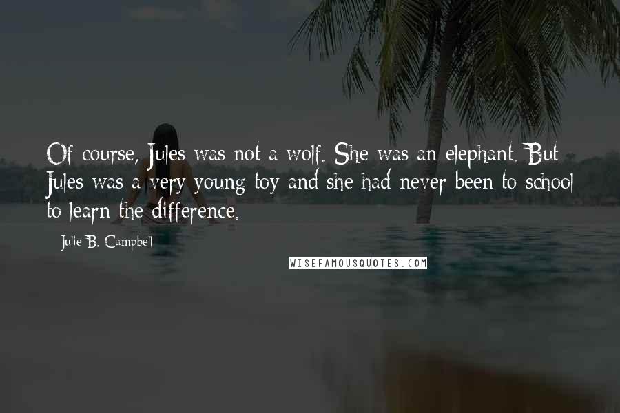 Julie B. Campbell Quotes: Of course, Jules was not a wolf. She was an elephant. But Jules was a very young toy and she had never been to school to learn the difference.