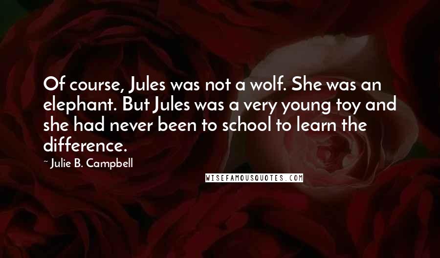 Julie B. Campbell Quotes: Of course, Jules was not a wolf. She was an elephant. But Jules was a very young toy and she had never been to school to learn the difference.