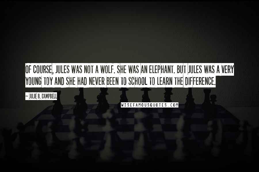 Julie B. Campbell Quotes: Of course, Jules was not a wolf. She was an elephant. But Jules was a very young toy and she had never been to school to learn the difference.