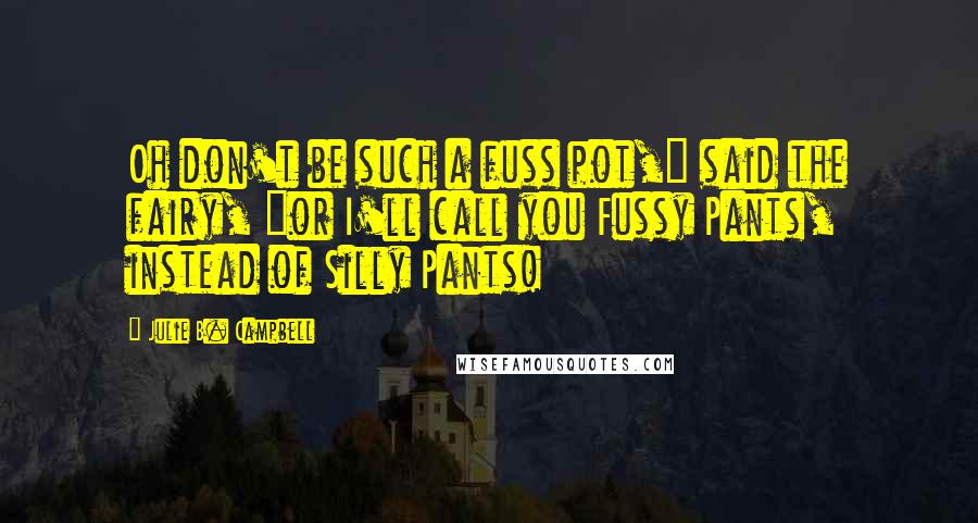 Julie B. Campbell Quotes: Oh don't be such a fuss pot," said the fairy, "or I'll call you Fussy Pants, instead of Silly Pants!