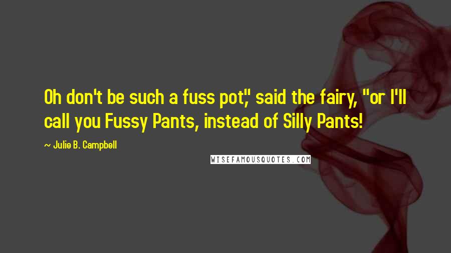 Julie B. Campbell Quotes: Oh don't be such a fuss pot," said the fairy, "or I'll call you Fussy Pants, instead of Silly Pants!