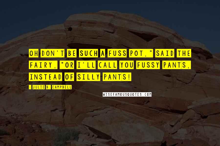 Julie B. Campbell Quotes: Oh don't be such a fuss pot," said the fairy, "or I'll call you Fussy Pants, instead of Silly Pants!