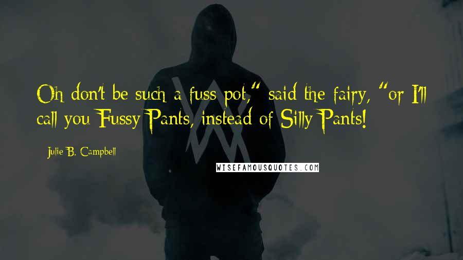 Julie B. Campbell Quotes: Oh don't be such a fuss pot," said the fairy, "or I'll call you Fussy Pants, instead of Silly Pants!