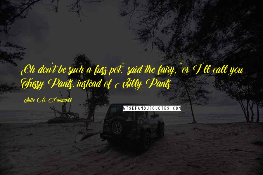 Julie B. Campbell Quotes: Oh don't be such a fuss pot," said the fairy, "or I'll call you Fussy Pants, instead of Silly Pants!