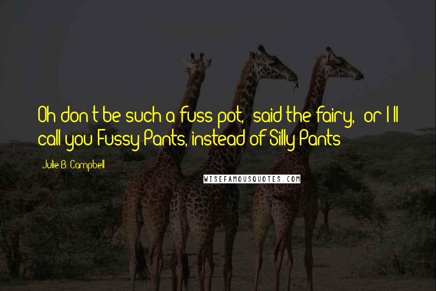 Julie B. Campbell Quotes: Oh don't be such a fuss pot," said the fairy, "or I'll call you Fussy Pants, instead of Silly Pants!