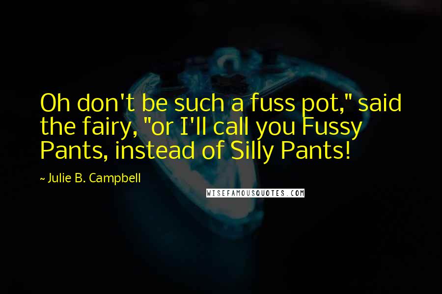 Julie B. Campbell Quotes: Oh don't be such a fuss pot," said the fairy, "or I'll call you Fussy Pants, instead of Silly Pants!
