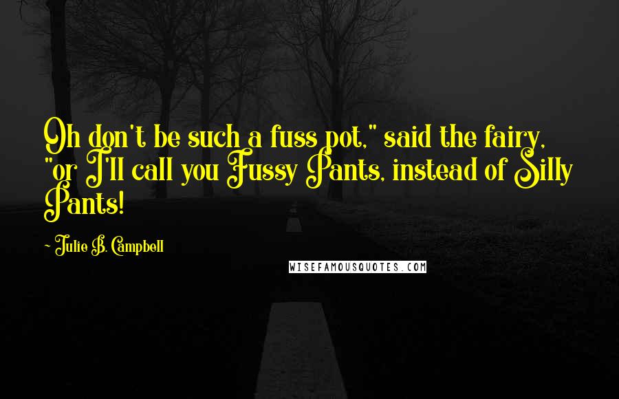 Julie B. Campbell Quotes: Oh don't be such a fuss pot," said the fairy, "or I'll call you Fussy Pants, instead of Silly Pants!