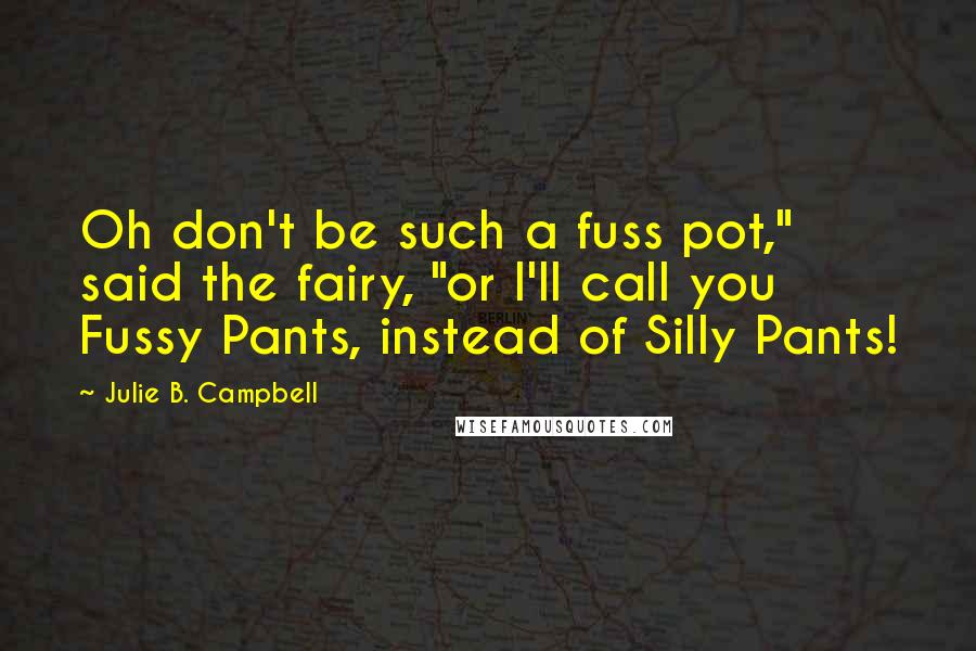 Julie B. Campbell Quotes: Oh don't be such a fuss pot," said the fairy, "or I'll call you Fussy Pants, instead of Silly Pants!
