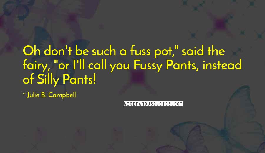 Julie B. Campbell Quotes: Oh don't be such a fuss pot," said the fairy, "or I'll call you Fussy Pants, instead of Silly Pants!