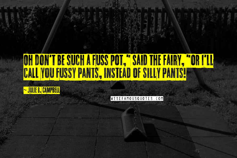 Julie B. Campbell Quotes: Oh don't be such a fuss pot," said the fairy, "or I'll call you Fussy Pants, instead of Silly Pants!