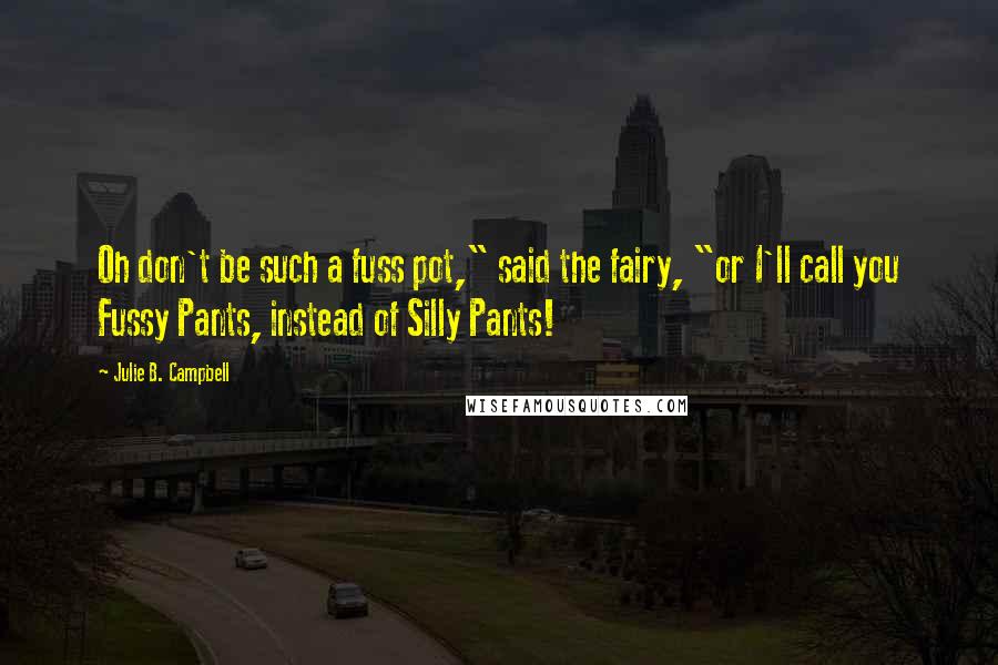 Julie B. Campbell Quotes: Oh don't be such a fuss pot," said the fairy, "or I'll call you Fussy Pants, instead of Silly Pants!