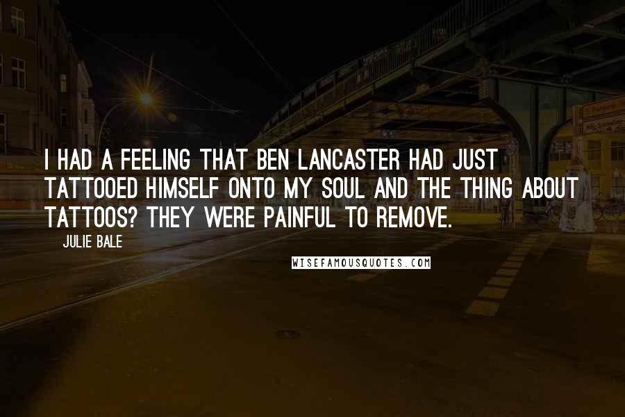 Julie Bale Quotes: I had a feeling that Ben Lancaster had just tattooed himself onto my soul and the thing about tattoos? They were painful to remove.
