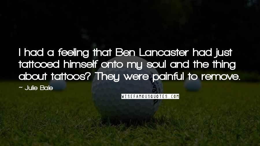 Julie Bale Quotes: I had a feeling that Ben Lancaster had just tattooed himself onto my soul and the thing about tattoos? They were painful to remove.