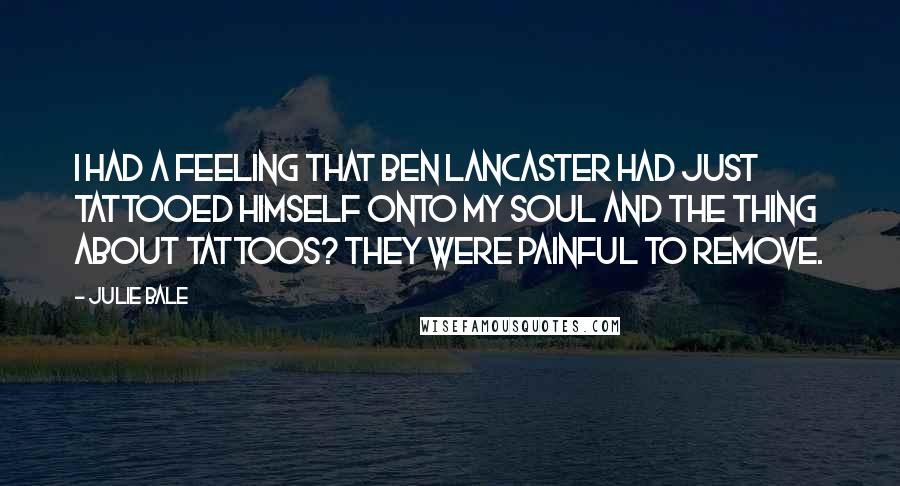 Julie Bale Quotes: I had a feeling that Ben Lancaster had just tattooed himself onto my soul and the thing about tattoos? They were painful to remove.
