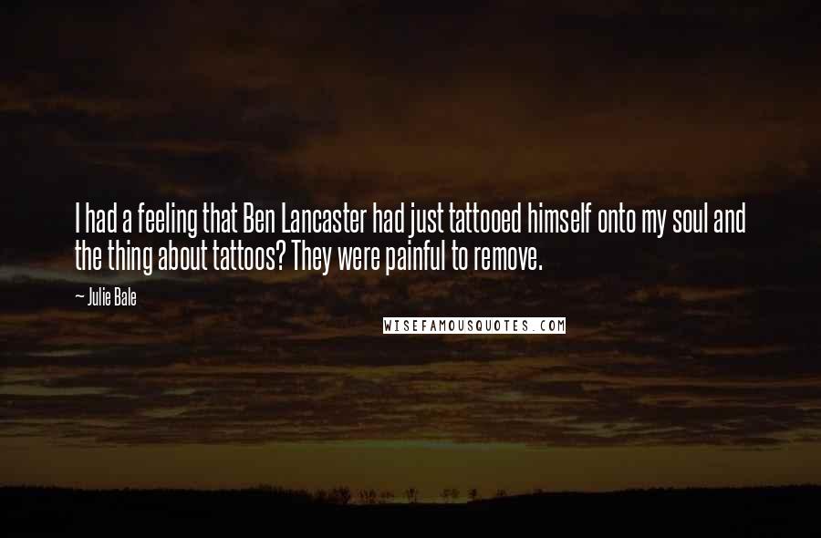Julie Bale Quotes: I had a feeling that Ben Lancaster had just tattooed himself onto my soul and the thing about tattoos? They were painful to remove.