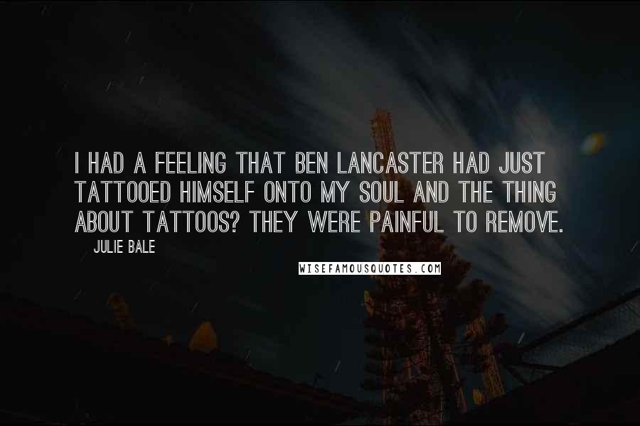 Julie Bale Quotes: I had a feeling that Ben Lancaster had just tattooed himself onto my soul and the thing about tattoos? They were painful to remove.