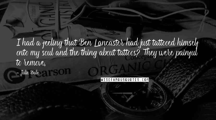 Julie Bale Quotes: I had a feeling that Ben Lancaster had just tattooed himself onto my soul and the thing about tattoos? They were painful to remove.