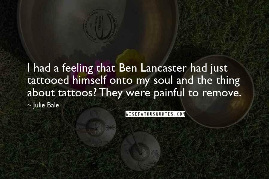 Julie Bale Quotes: I had a feeling that Ben Lancaster had just tattooed himself onto my soul and the thing about tattoos? They were painful to remove.